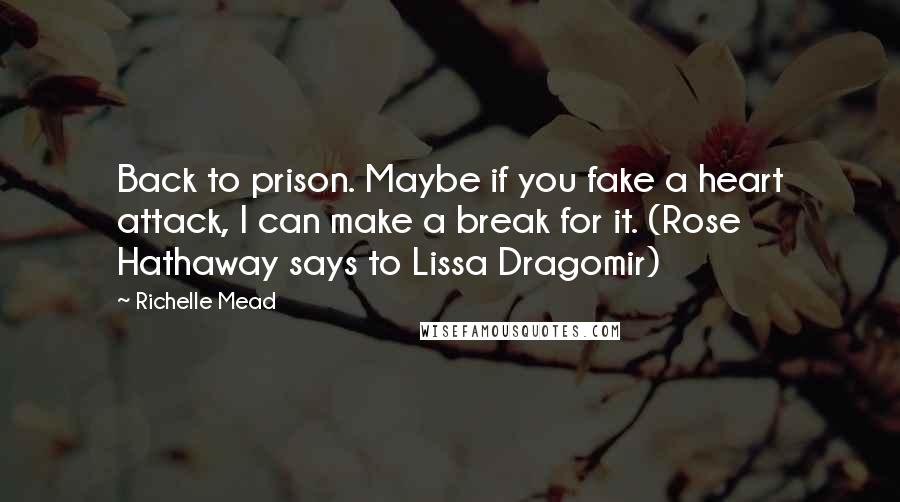 Richelle Mead Quotes: Back to prison. Maybe if you fake a heart attack, I can make a break for it. (Rose Hathaway says to Lissa Dragomir)