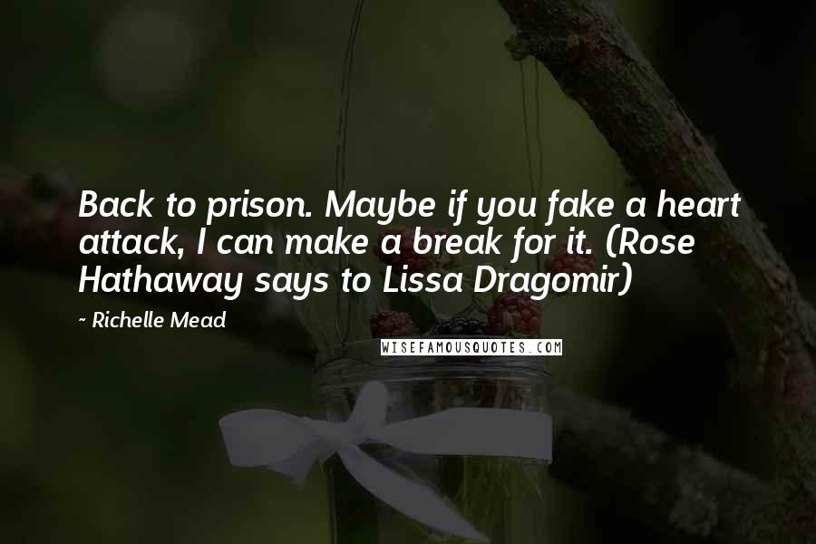 Richelle Mead Quotes: Back to prison. Maybe if you fake a heart attack, I can make a break for it. (Rose Hathaway says to Lissa Dragomir)