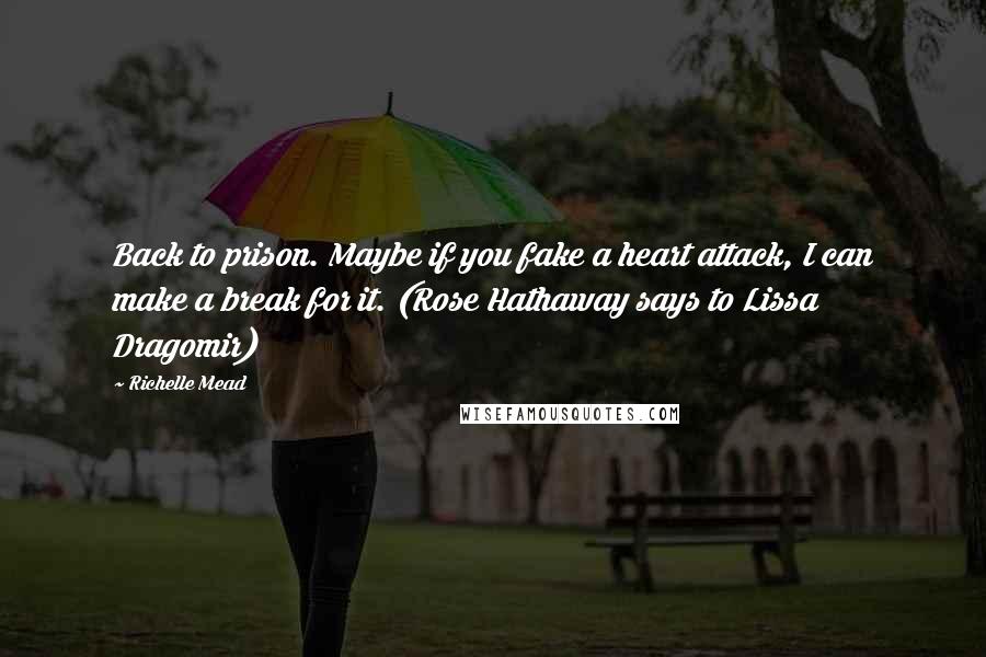 Richelle Mead Quotes: Back to prison. Maybe if you fake a heart attack, I can make a break for it. (Rose Hathaway says to Lissa Dragomir)