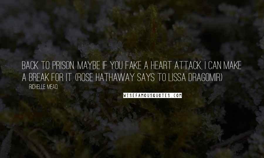 Richelle Mead Quotes: Back to prison. Maybe if you fake a heart attack, I can make a break for it. (Rose Hathaway says to Lissa Dragomir)