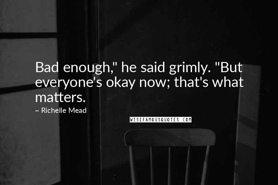 Richelle Mead Quotes: Bad enough," he said grimly. "But everyone's okay now; that's what matters.