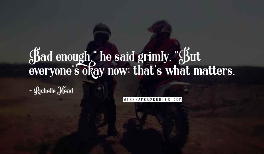 Richelle Mead Quotes: Bad enough," he said grimly. "But everyone's okay now; that's what matters.