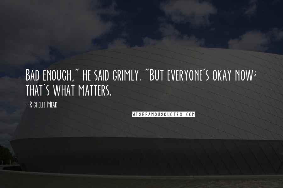 Richelle Mead Quotes: Bad enough," he said grimly. "But everyone's okay now; that's what matters.