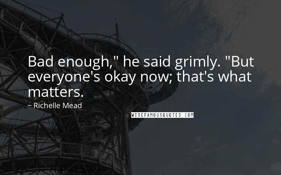 Richelle Mead Quotes: Bad enough," he said grimly. "But everyone's okay now; that's what matters.