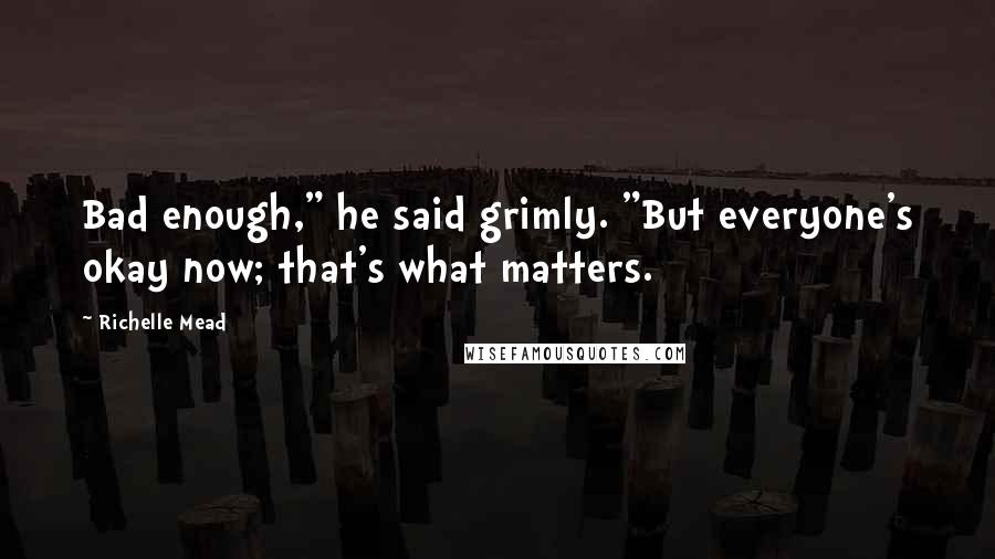 Richelle Mead Quotes: Bad enough," he said grimly. "But everyone's okay now; that's what matters.