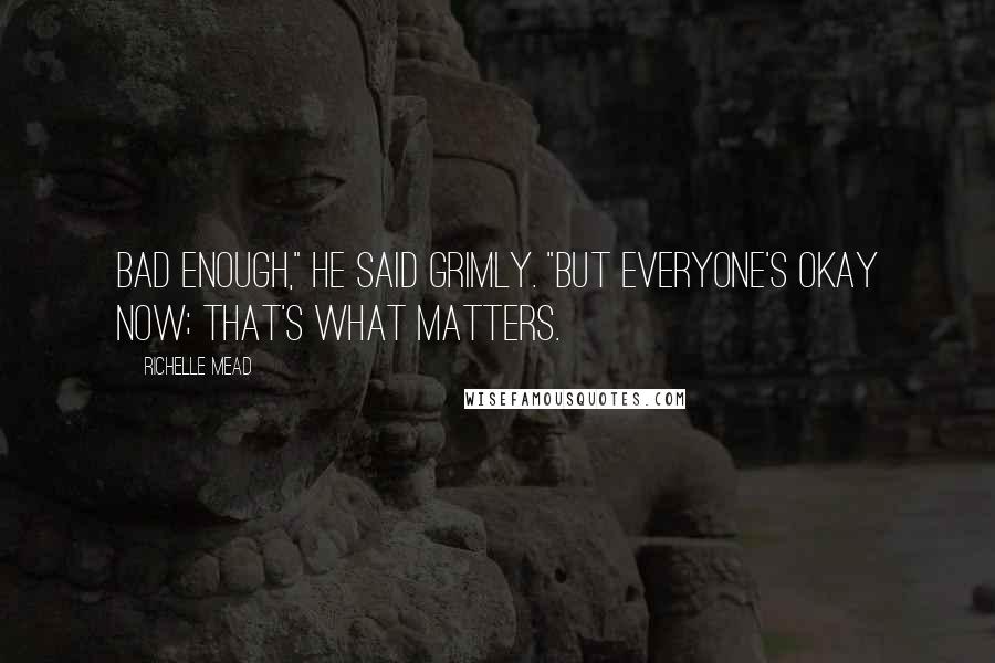 Richelle Mead Quotes: Bad enough," he said grimly. "But everyone's okay now; that's what matters.
