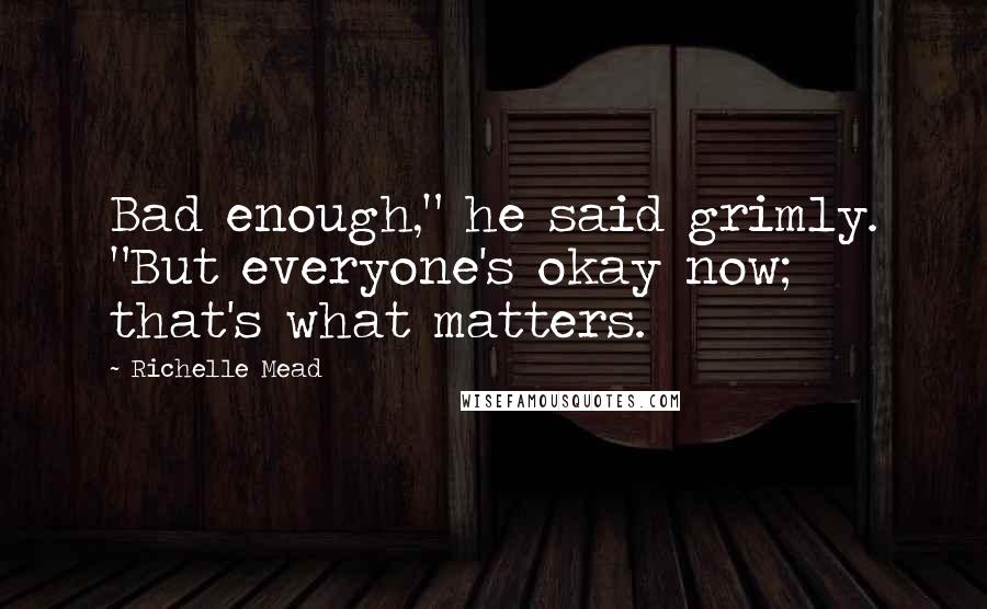 Richelle Mead Quotes: Bad enough," he said grimly. "But everyone's okay now; that's what matters.