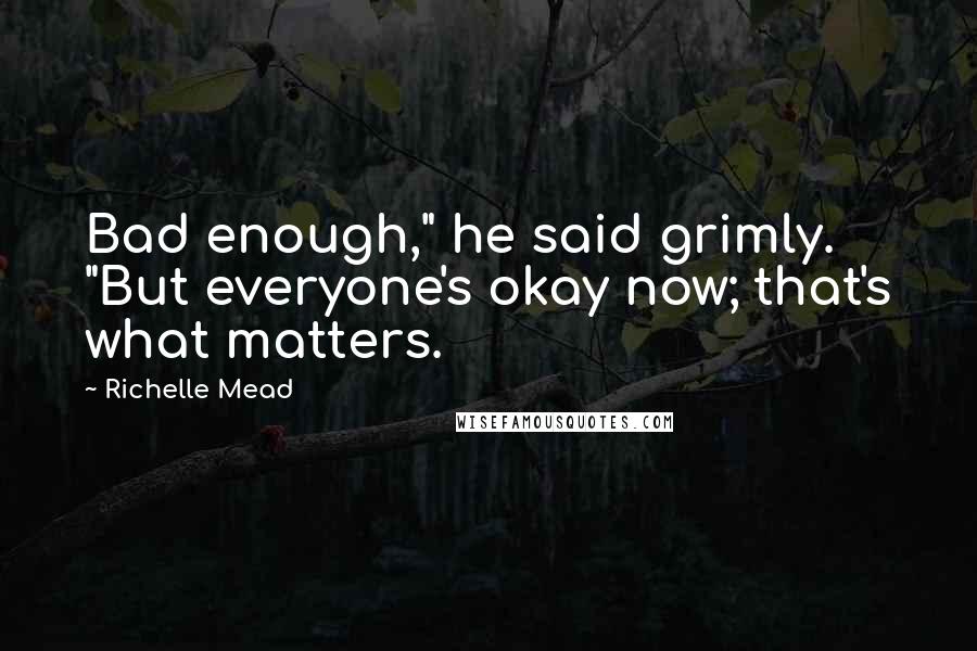 Richelle Mead Quotes: Bad enough," he said grimly. "But everyone's okay now; that's what matters.