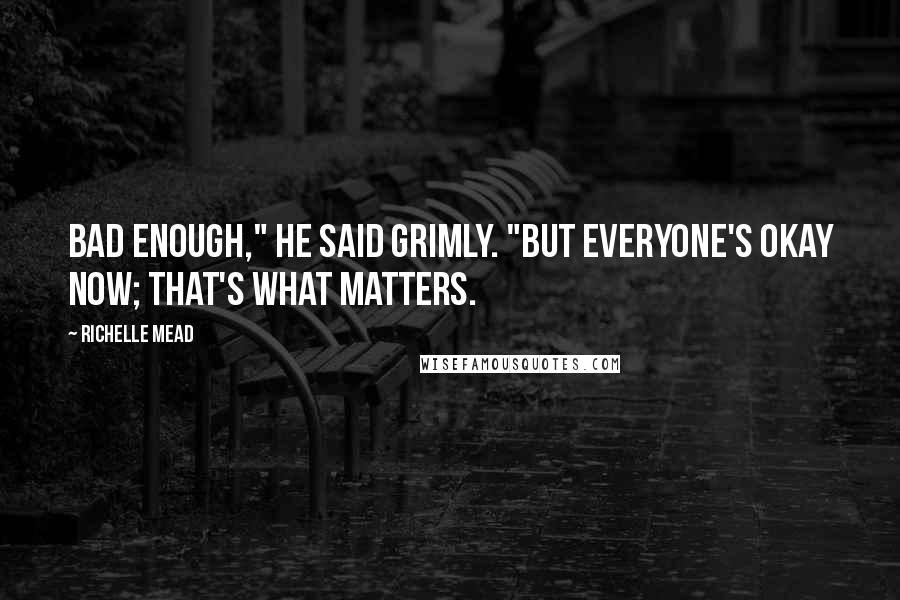 Richelle Mead Quotes: Bad enough," he said grimly. "But everyone's okay now; that's what matters.