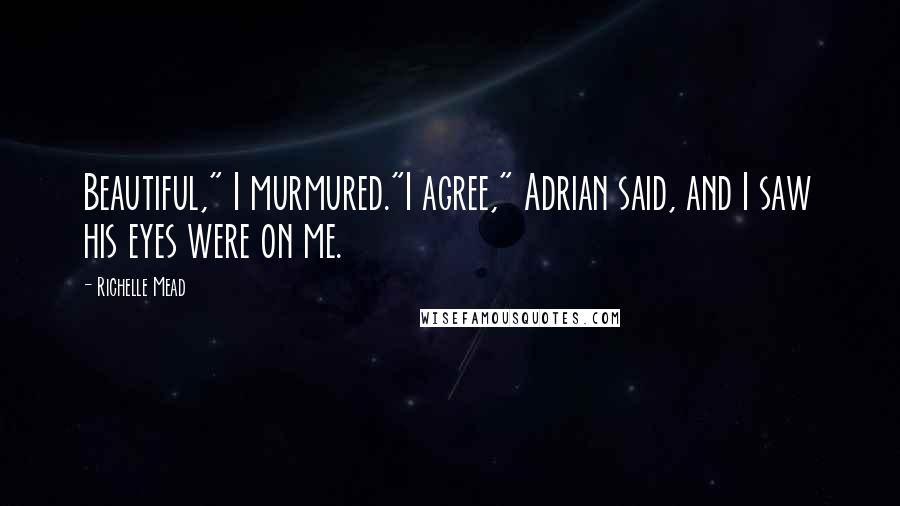 Richelle Mead Quotes: Beautiful," I murmured."I agree," Adrian said, and I saw his eyes were on me.