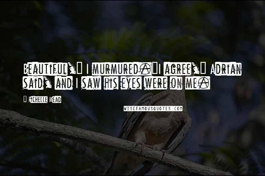 Richelle Mead Quotes: Beautiful," I murmured."I agree," Adrian said, and I saw his eyes were on me.