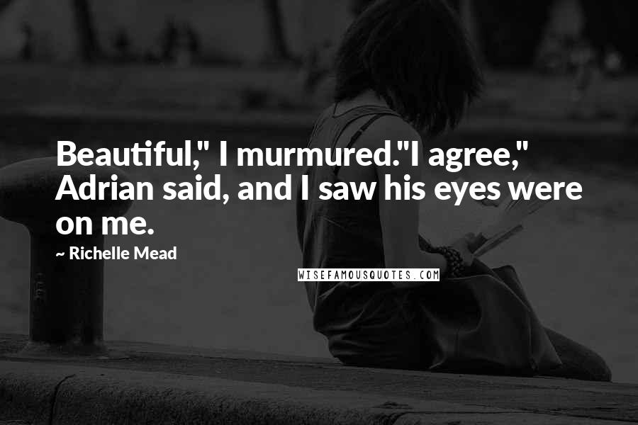 Richelle Mead Quotes: Beautiful," I murmured."I agree," Adrian said, and I saw his eyes were on me.