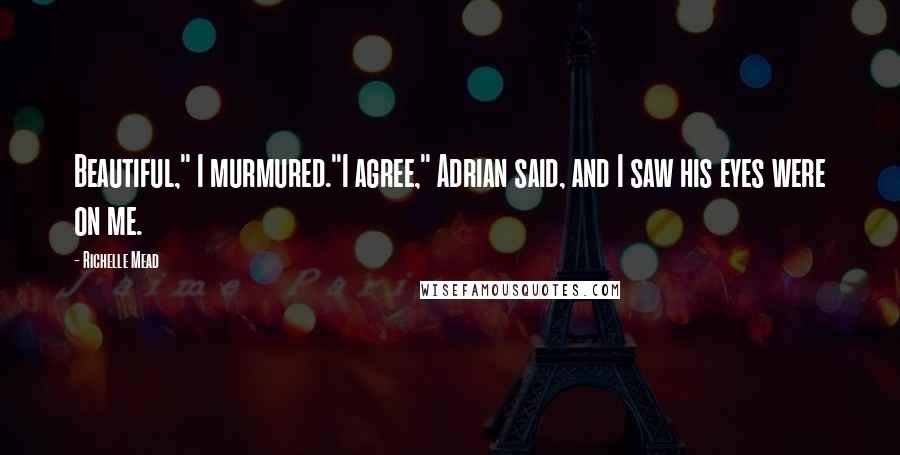 Richelle Mead Quotes: Beautiful," I murmured."I agree," Adrian said, and I saw his eyes were on me.