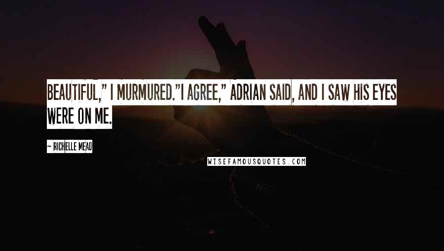 Richelle Mead Quotes: Beautiful," I murmured."I agree," Adrian said, and I saw his eyes were on me.