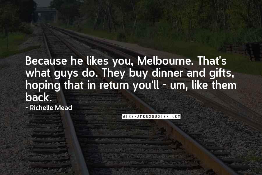 Richelle Mead Quotes: Because he likes you, Melbourne. That's what guys do. They buy dinner and gifts, hoping that in return you'll - um, like them back.