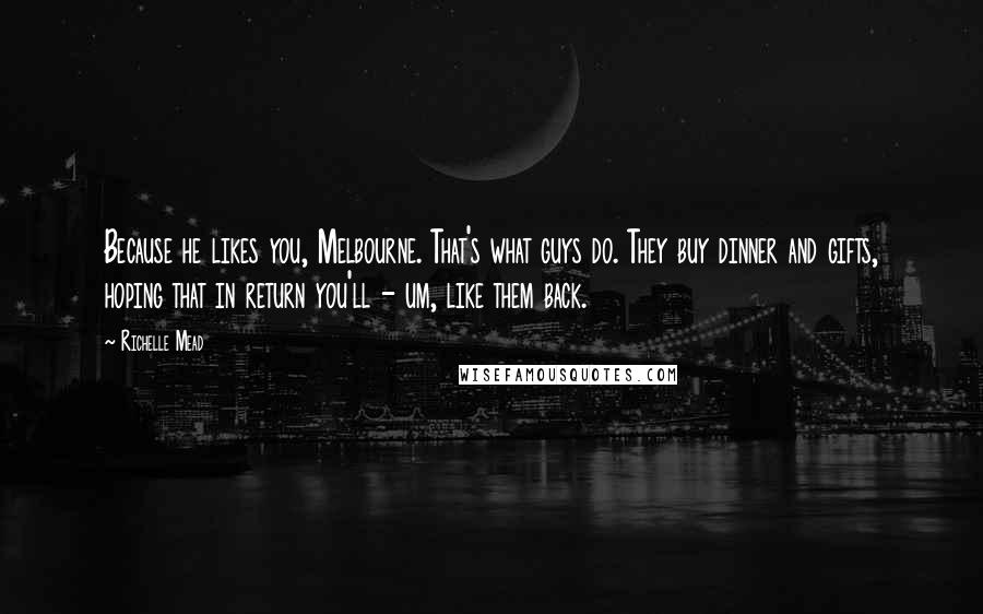 Richelle Mead Quotes: Because he likes you, Melbourne. That's what guys do. They buy dinner and gifts, hoping that in return you'll - um, like them back.