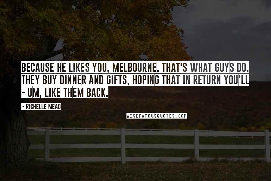 Richelle Mead Quotes: Because he likes you, Melbourne. That's what guys do. They buy dinner and gifts, hoping that in return you'll - um, like them back.