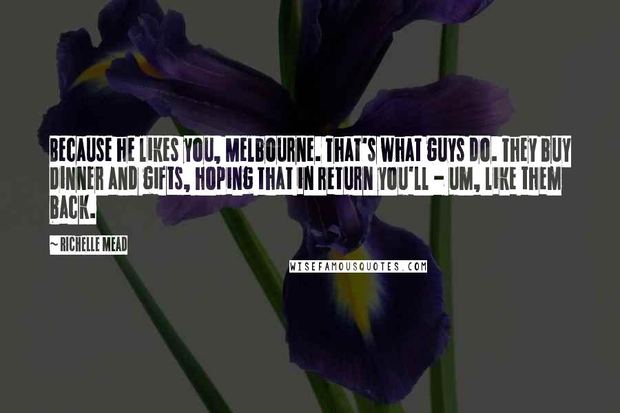 Richelle Mead Quotes: Because he likes you, Melbourne. That's what guys do. They buy dinner and gifts, hoping that in return you'll - um, like them back.