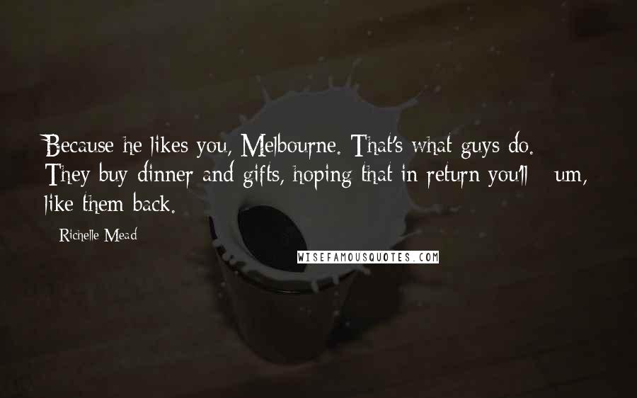 Richelle Mead Quotes: Because he likes you, Melbourne. That's what guys do. They buy dinner and gifts, hoping that in return you'll - um, like them back.