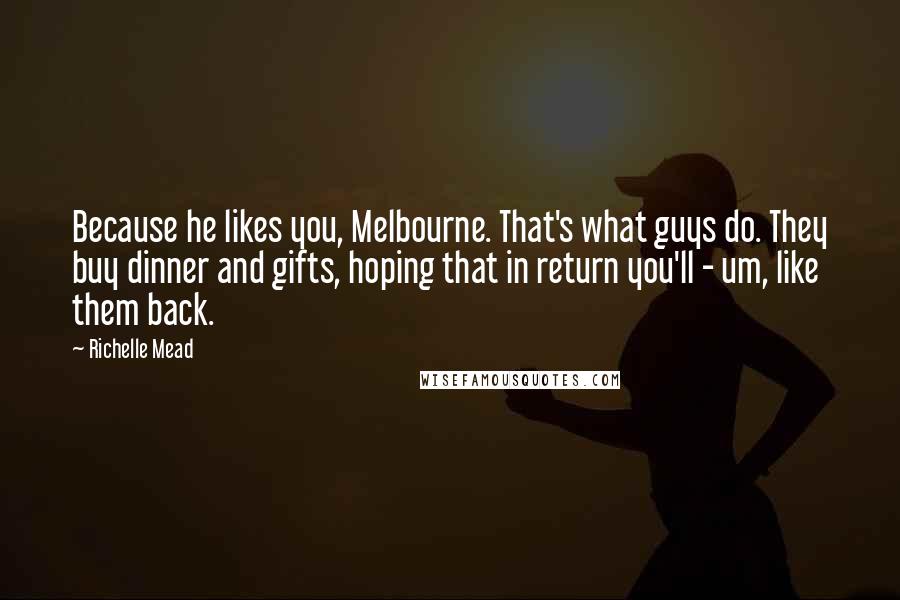Richelle Mead Quotes: Because he likes you, Melbourne. That's what guys do. They buy dinner and gifts, hoping that in return you'll - um, like them back.
