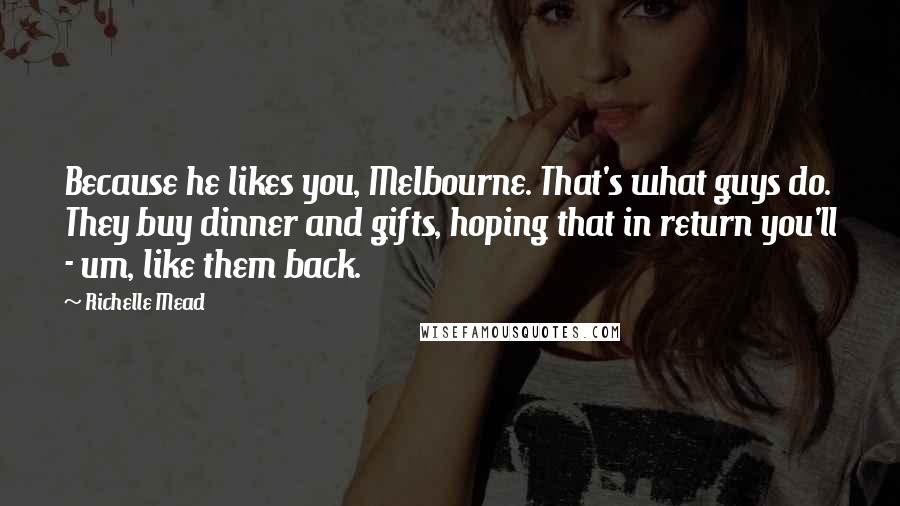 Richelle Mead Quotes: Because he likes you, Melbourne. That's what guys do. They buy dinner and gifts, hoping that in return you'll - um, like them back.