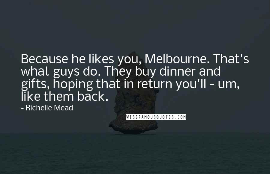 Richelle Mead Quotes: Because he likes you, Melbourne. That's what guys do. They buy dinner and gifts, hoping that in return you'll - um, like them back.