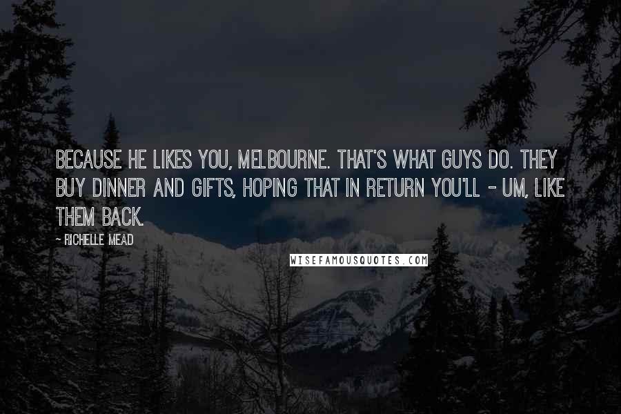 Richelle Mead Quotes: Because he likes you, Melbourne. That's what guys do. They buy dinner and gifts, hoping that in return you'll - um, like them back.
