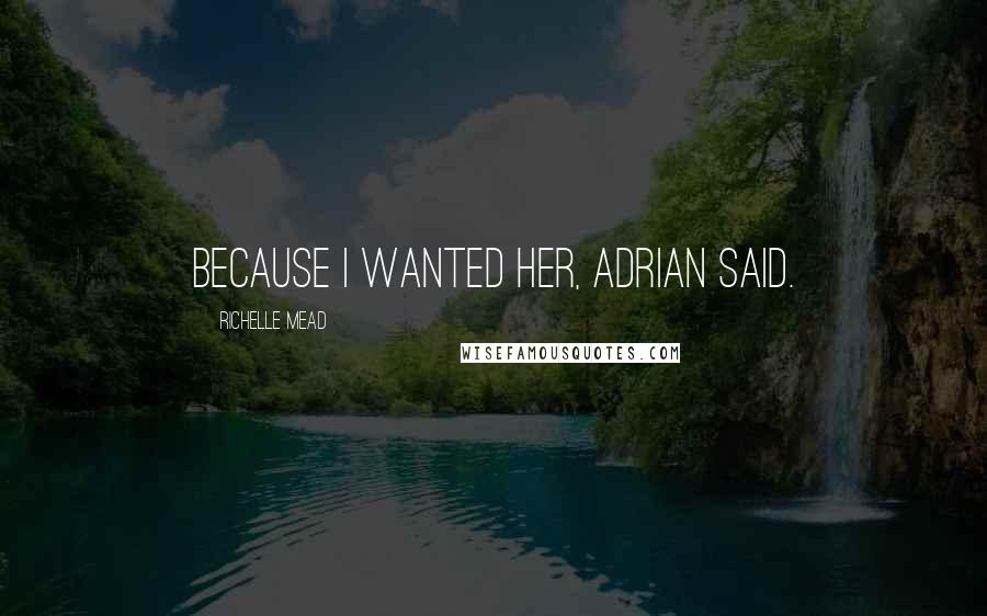 Richelle Mead Quotes: Because I wanted her, Adrian said.