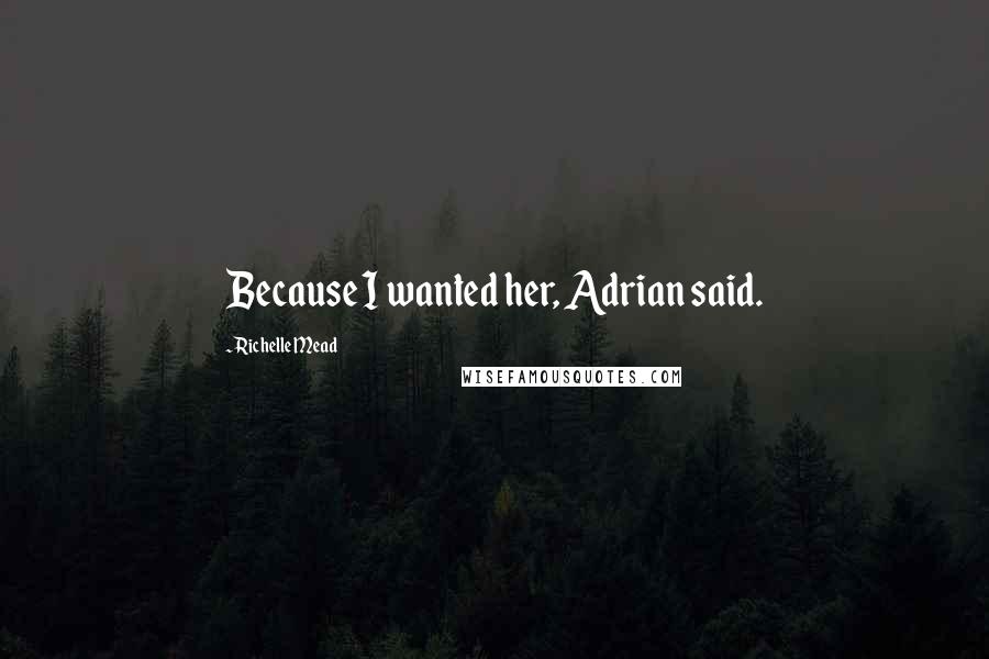 Richelle Mead Quotes: Because I wanted her, Adrian said.
