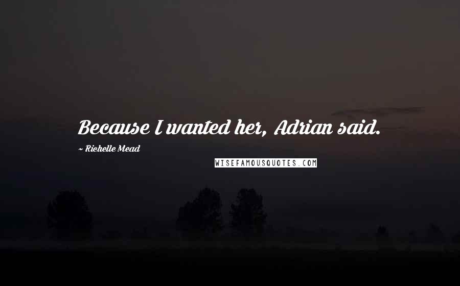 Richelle Mead Quotes: Because I wanted her, Adrian said.