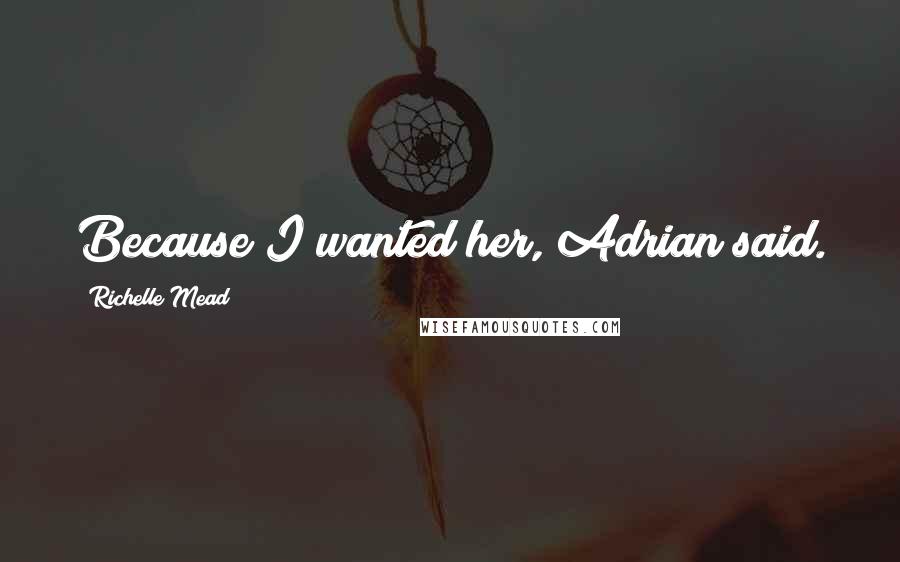 Richelle Mead Quotes: Because I wanted her, Adrian said.