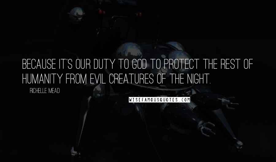 Richelle Mead Quotes: Because it's our duty to God to protect the rest of humanity from evil creatures of the night.