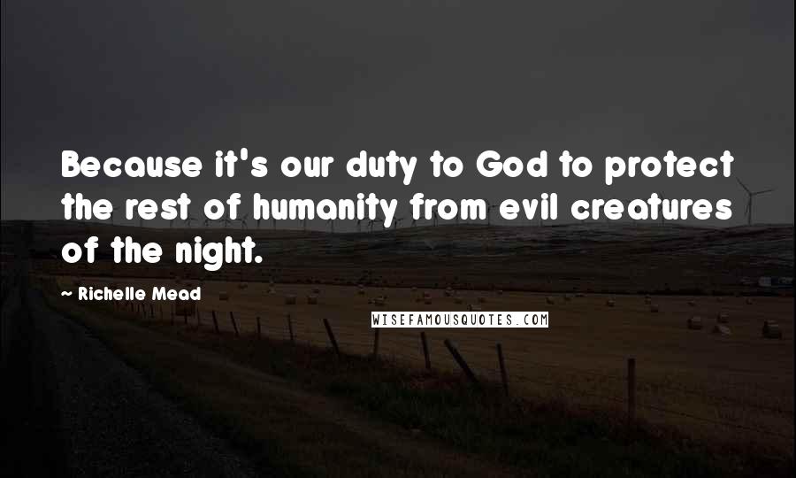 Richelle Mead Quotes: Because it's our duty to God to protect the rest of humanity from evil creatures of the night.