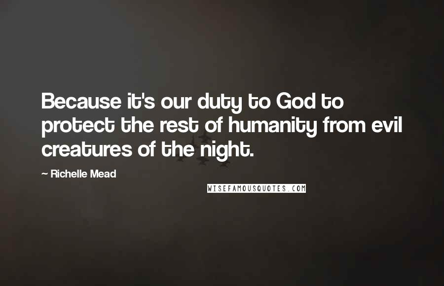 Richelle Mead Quotes: Because it's our duty to God to protect the rest of humanity from evil creatures of the night.