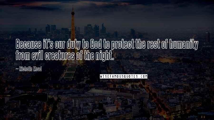 Richelle Mead Quotes: Because it's our duty to God to protect the rest of humanity from evil creatures of the night.