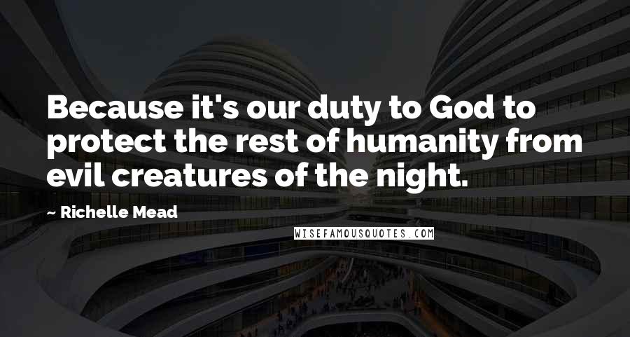 Richelle Mead Quotes: Because it's our duty to God to protect the rest of humanity from evil creatures of the night.