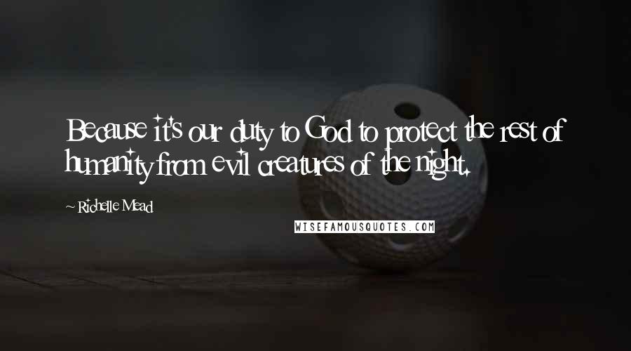 Richelle Mead Quotes: Because it's our duty to God to protect the rest of humanity from evil creatures of the night.