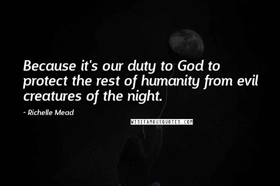 Richelle Mead Quotes: Because it's our duty to God to protect the rest of humanity from evil creatures of the night.