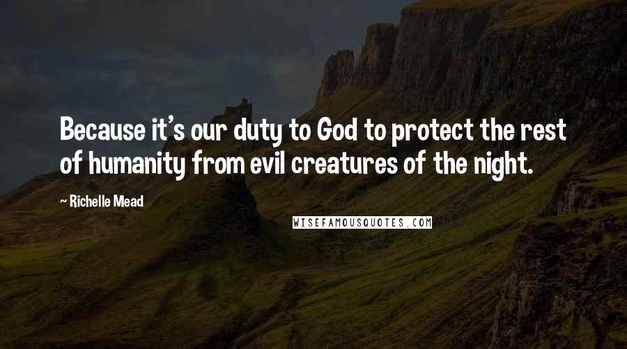 Richelle Mead Quotes: Because it's our duty to God to protect the rest of humanity from evil creatures of the night.