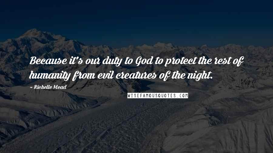 Richelle Mead Quotes: Because it's our duty to God to protect the rest of humanity from evil creatures of the night.