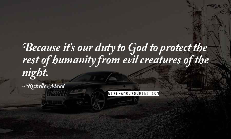 Richelle Mead Quotes: Because it's our duty to God to protect the rest of humanity from evil creatures of the night.