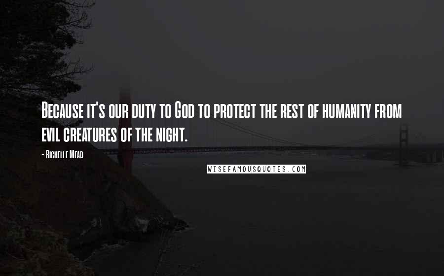 Richelle Mead Quotes: Because it's our duty to God to protect the rest of humanity from evil creatures of the night.