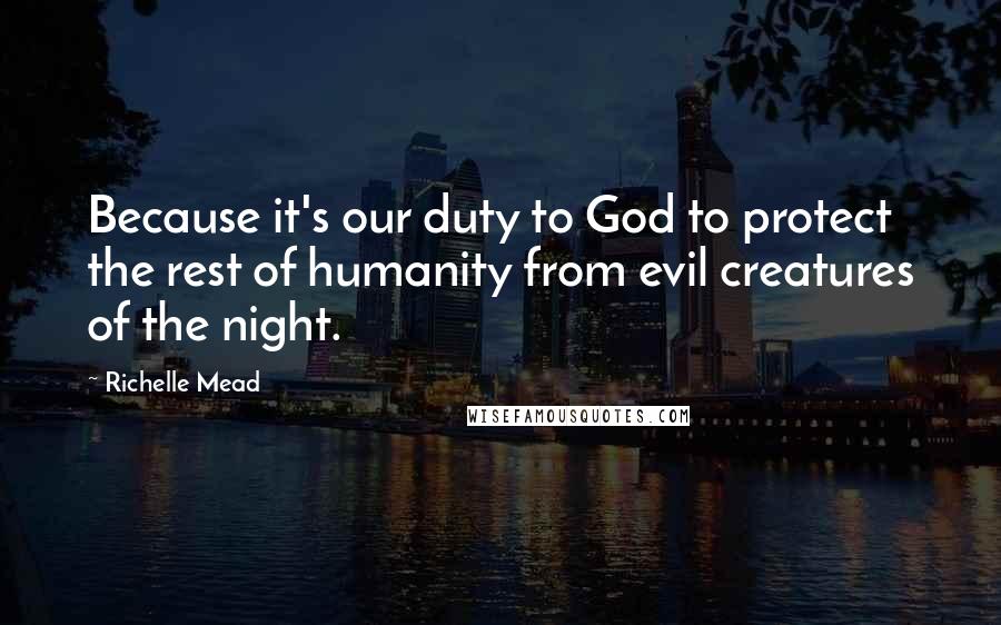 Richelle Mead Quotes: Because it's our duty to God to protect the rest of humanity from evil creatures of the night.