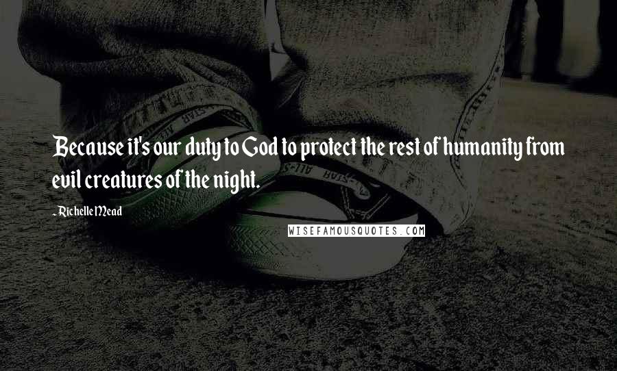 Richelle Mead Quotes: Because it's our duty to God to protect the rest of humanity from evil creatures of the night.