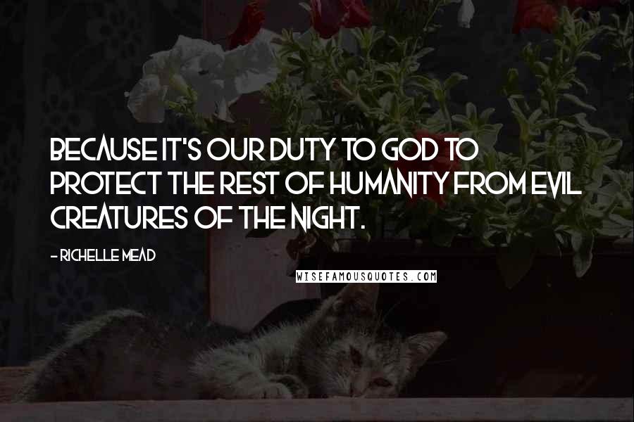 Richelle Mead Quotes: Because it's our duty to God to protect the rest of humanity from evil creatures of the night.