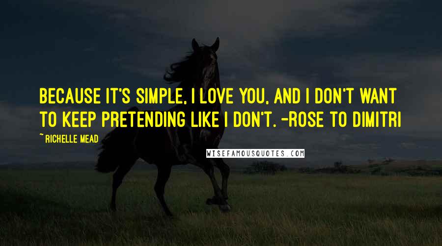 Richelle Mead Quotes: Because it's simple, I love you, and I don't want to keep pretending like I don't. -Rose to Dimitri