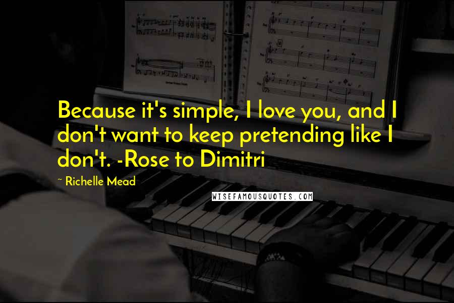 Richelle Mead Quotes: Because it's simple, I love you, and I don't want to keep pretending like I don't. -Rose to Dimitri