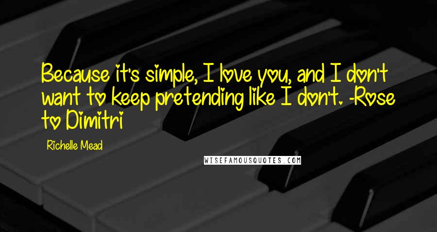 Richelle Mead Quotes: Because it's simple, I love you, and I don't want to keep pretending like I don't. -Rose to Dimitri