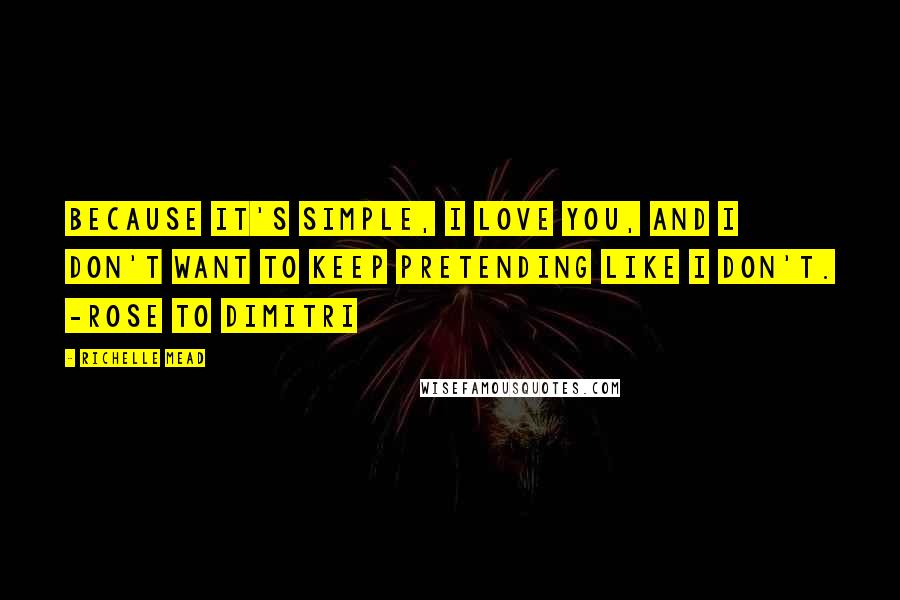 Richelle Mead Quotes: Because it's simple, I love you, and I don't want to keep pretending like I don't. -Rose to Dimitri