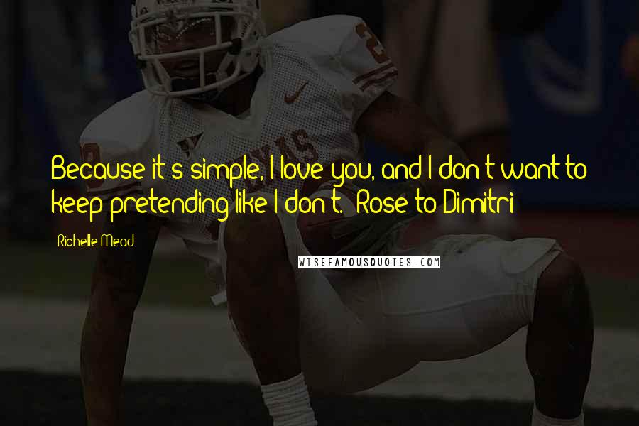Richelle Mead Quotes: Because it's simple, I love you, and I don't want to keep pretending like I don't. -Rose to Dimitri